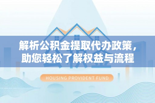 福清解析公积金提取代办政策，助您轻松了解权益与流程