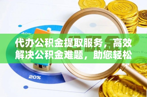 福清代办公积金提取服务，高效解决公积金难题，助您轻松理财