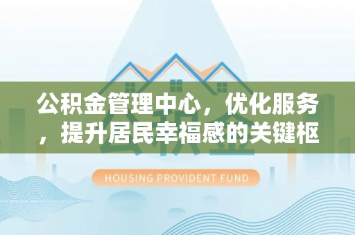 福清公积金管理中心，优化服务，提升居民幸福感的关键枢纽