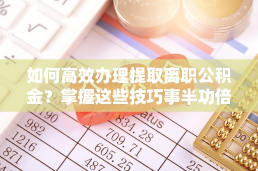 福清如何高效办理提取离职公积金？掌握这些技巧事半功倍