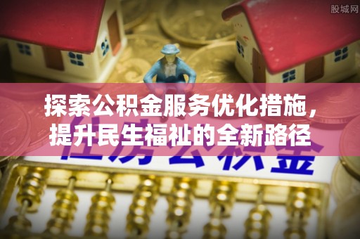 福清探索公积金服务优化措施，提升民生福祉的全新路径