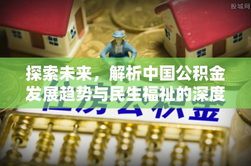 福清探索未来，解析中国公积金发展趋势与民生福祉的深度融合