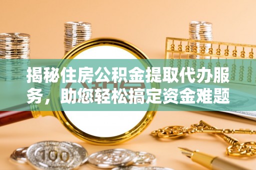 福清揭秘住房公积金提取代办服务，助您轻松搞定资金难题