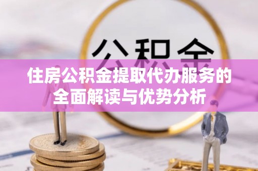 福清住房公积金提取代办服务的全面解读与优势分析