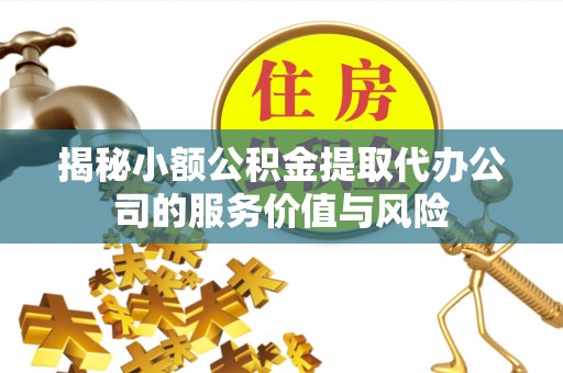 福清揭秘小额公积金提取代办公司的服务价值与风险