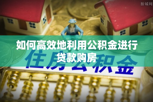 福清如何高效地利用公积金进行贷款购房