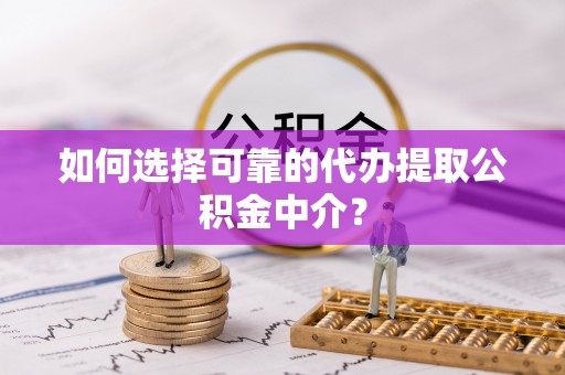 福清如何选择可靠的代办提取公积金中介？
