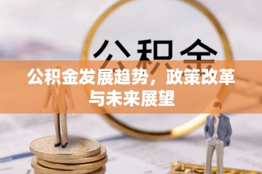 福清公积金发展趋势，政策改革与未来展望