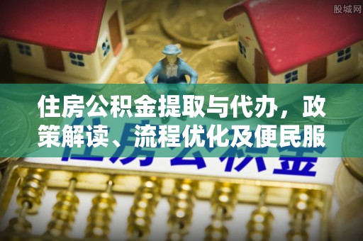 福清住房公积金提取与代办，政策解读、流程优化及便民服务新趋势