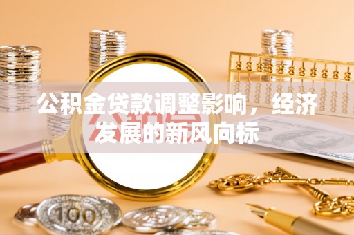 福清公积金贷款调整影响，经济发展的新风向标