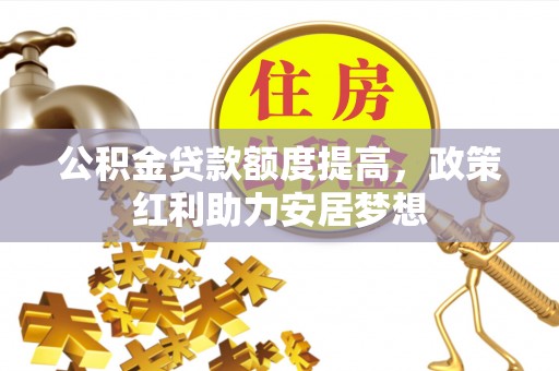 福清公积金贷款额度提高，政策红利助力安居梦想