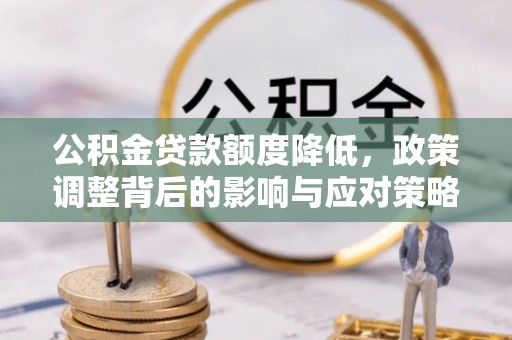 福清公积金贷款额度降低，政策调整背后的影响与应对策略