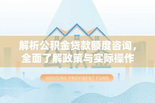 福清解析公积金贷款额度咨询，全面了解政策与实际操作