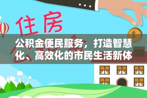 福清公积金便民服务，打造智慧化、高效化的市民生活新体验