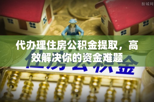 福清代办理住房公积金提取，高效解决你的资金难题