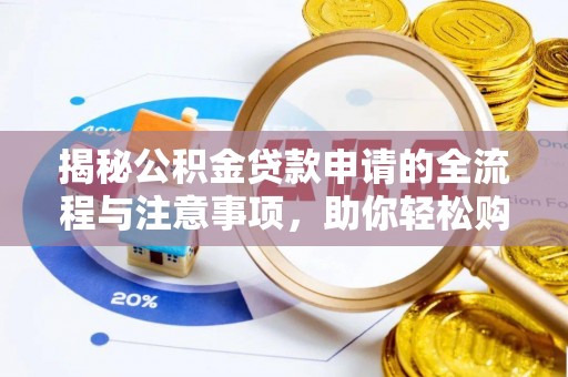 福清揭秘公积金贷款申请的全流程与注意事项，助你轻松购房无忧