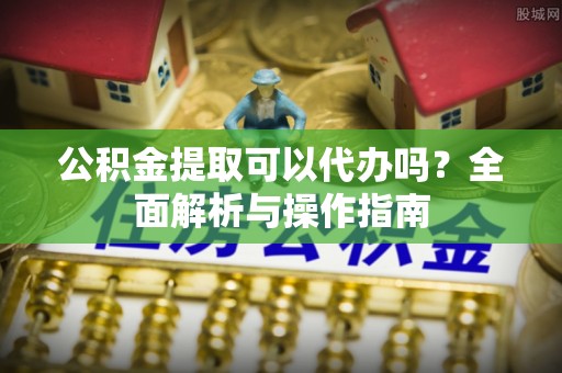 福清公积金提取可以代办吗？全面解析与操作指南