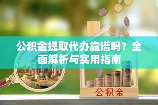 福清公积金提取代办靠谱吗？全面解析与实用指南