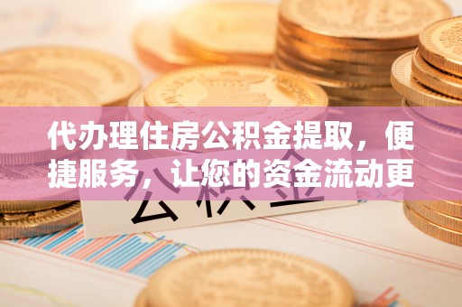 福清代办理住房公积金提取，便捷服务，让您的资金流动更高效