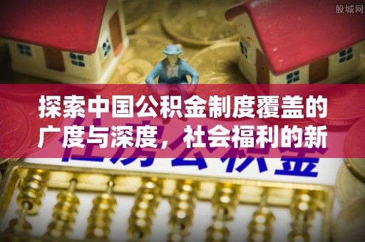 福清探索中国公积金制度覆盖的广度与深度，社会福利的新篇章