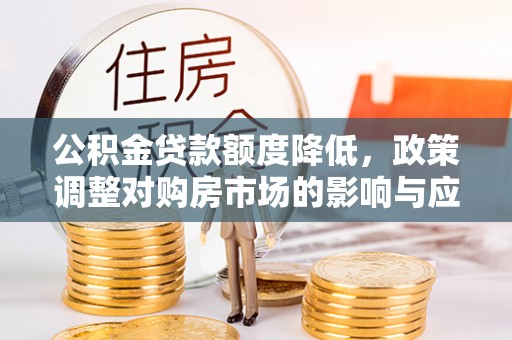 福清公积金贷款额度降低，政策调整对购房市场的影响与应对策略