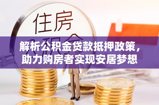 福清解析公积金贷款抵押政策，助力购房者实现安居梦想