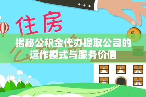福清揭秘公积金代办提取公司的运作模式与服务价值