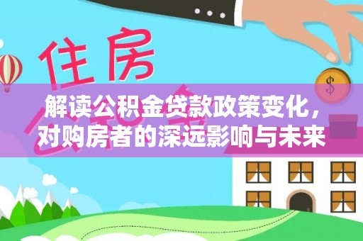 福清解读公积金贷款政策变化，对购房者的深远影响与未来趋势