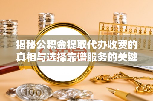 福清揭秘公积金提取代办收费的真相与选择靠谱服务的关键