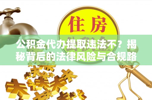 福清公积金代办提取违法不？揭秘背后的法律风险与合规路径