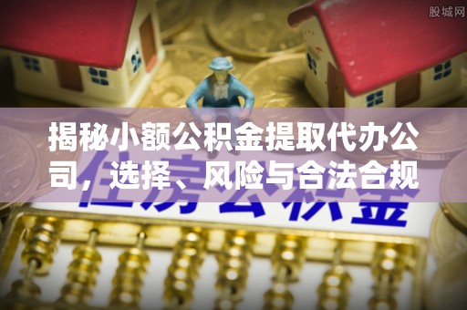 福清揭秘小额公积金提取代办公司，选择、风险与合法合规之道