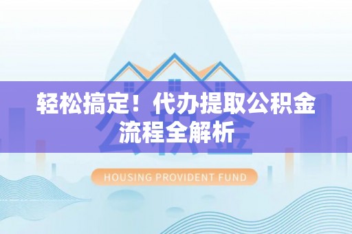 福清轻松搞定！代办提取公积金流程全解析