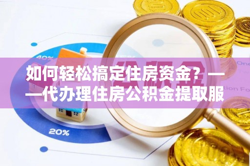 福清如何轻松搞定住房资金？——代办理住房公积金提取服务全解析
