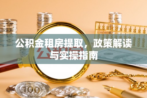 福清公积金租房提取，政策解读与实操指南